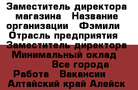 Заместитель директора магазина › Название организации ­ Фэмили › Отрасль предприятия ­ Заместитель директора › Минимальный оклад ­ 26 000 - Все города Работа » Вакансии   . Алтайский край,Алейск г.